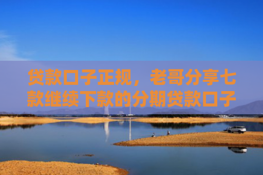 贷款口子正规，老哥分享七款继续下款的分期贷款口子