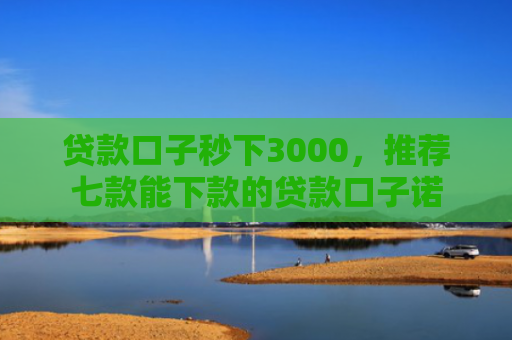 贷款口子秒下3000，推荐七款能下款的贷款口子诺