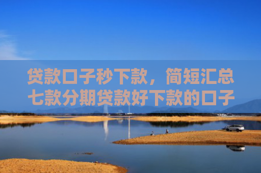 贷款口子秒下款，简短汇总七款分期贷款好下款的口子