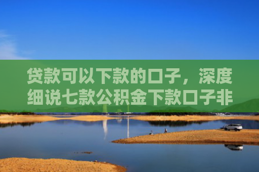 贷款可以下款的口子，深度细说七款公积金下款口子非标贷款