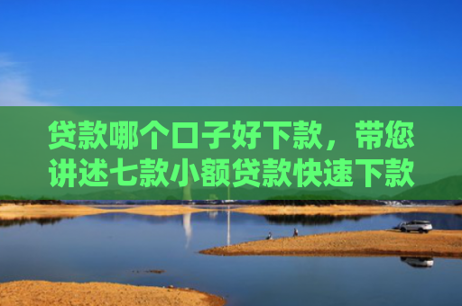 贷款哪个口子好下款，带您讲述七款小额贷款快速下款口子