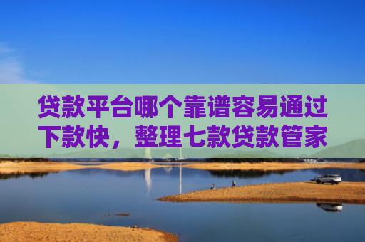 贷款平台哪个靠谱容易通过下款快，整理七款贷款管家新口子下款吗