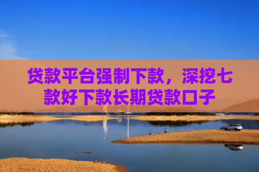 贷款平台强制下款，深挖七款好下款长期贷款口子