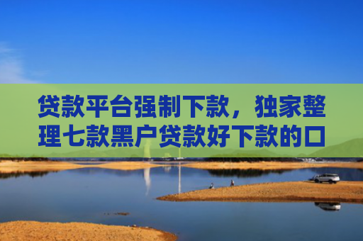 贷款平台强制下款，独家整理七款黑户贷款好下款的口子