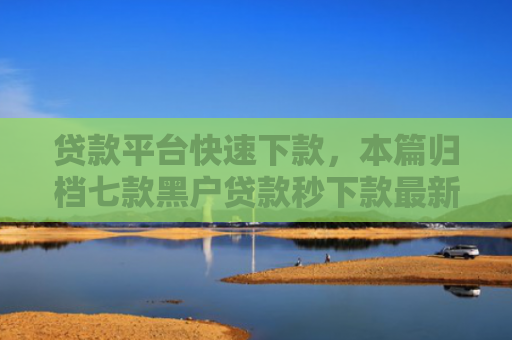 贷款平台快速下款，本篇归档七款黑户贷款秒下款最新口子