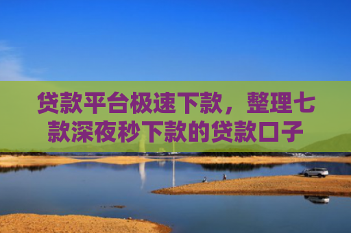 贷款平台极速下款，整理七款深夜秒下款的贷款口子