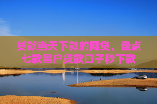 贷款当天下款的网贷，盘点七款黑户贷款口子秒下款