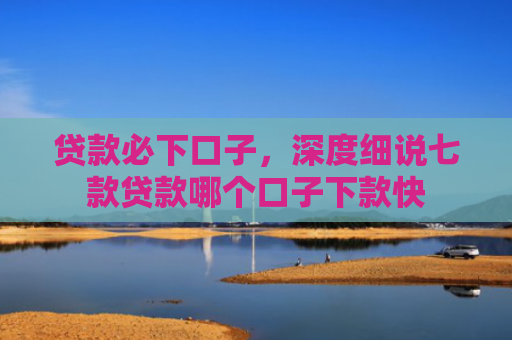 贷款必下口子，深度细说七款贷款哪个口子下款快
