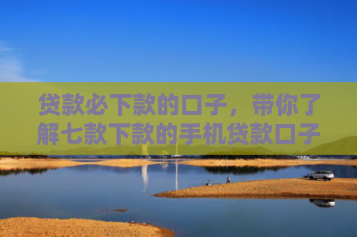 贷款必下款的口子，带你了解七款下款的手机贷款口子