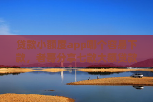 贷款小额度app哪个容易下款，老哥分享七款大额贷款口子好下款吗