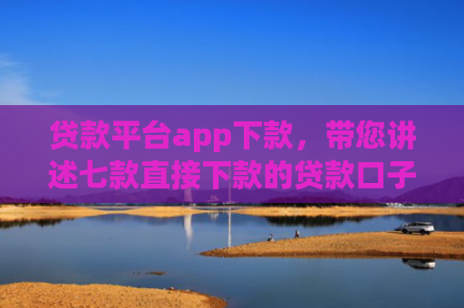 贷款平台app下款，带您讲述七款直接下款的贷款口子