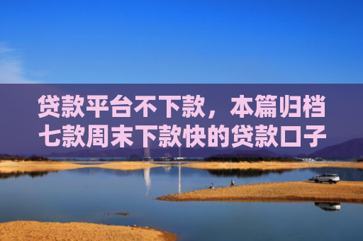 贷款平台不下款，本篇归档七款周末下款快的贷款口子