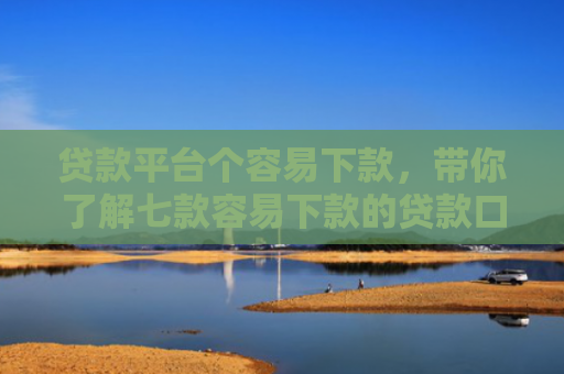 贷款平台个容易下款，带你了解七款容易下款的贷款口子原因