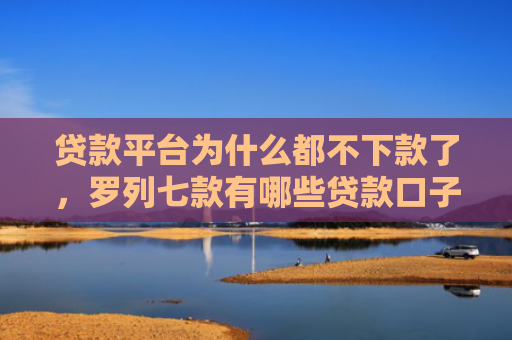 贷款平台为什么都不下款了，罗列七款有哪些贷款口子好下款