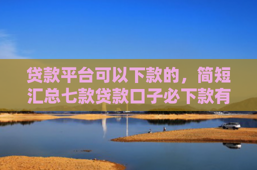 贷款平台可以下款的，简短汇总七款贷款口子必下款有哪些