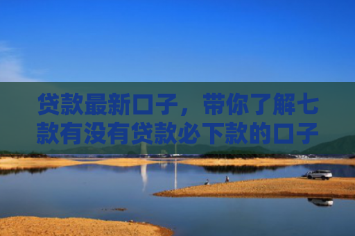 贷款最新口子，带你了解七款有没有贷款必下款的口子