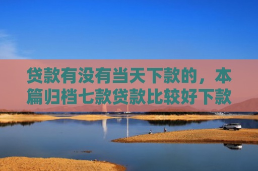 贷款有没有当天下款的，本篇归档七款贷款比较好下款的口子