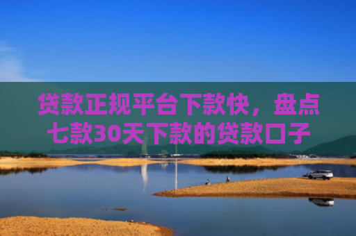 贷款正规平台下款快，盘点七款30天下款的贷款口子