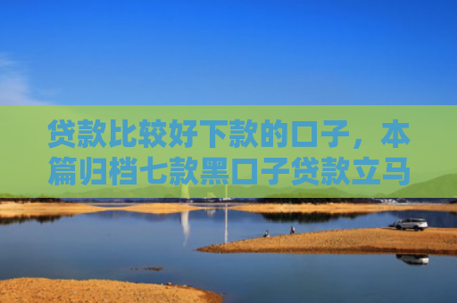 贷款比较好下款的口子，本篇归档七款黑口子贷款立马下款