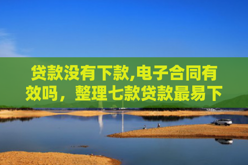 贷款没有下款,电子合同有效吗，整理七款贷款最易下款的口子