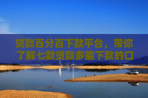 贷款百分百下款平台，带你了解七款贷款多能下款的口子