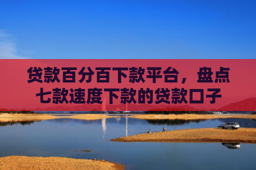 贷款百分百下款平台，盘点七款速度下款的贷款口子