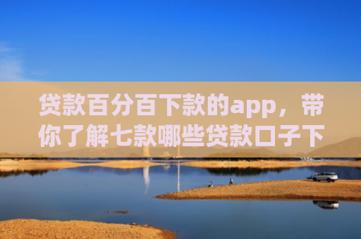 贷款百分百下款的app，带你了解七款哪些贷款口子下款容易