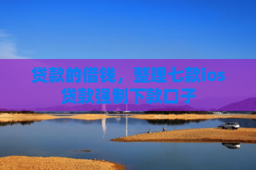 贷款的借钱，整理七款ios贷款强制下款口子