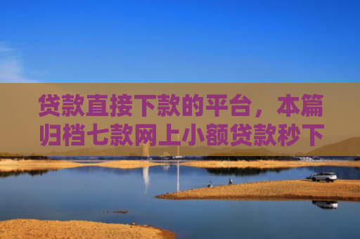 贷款直接下款的平台，本篇归档七款网上小额贷款秒下款口子