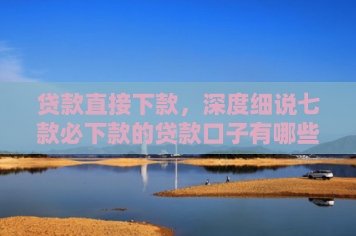 贷款直接下款，深度细说七款必下款的贷款口子有哪些