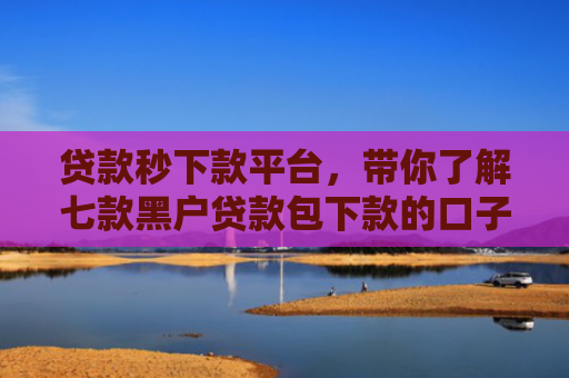 贷款秒下款平台，带你了解七款黑户贷款包下款的口子