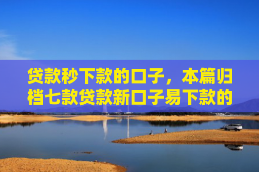贷款秒下款的口子，本篇归档七款贷款新口子易下款的