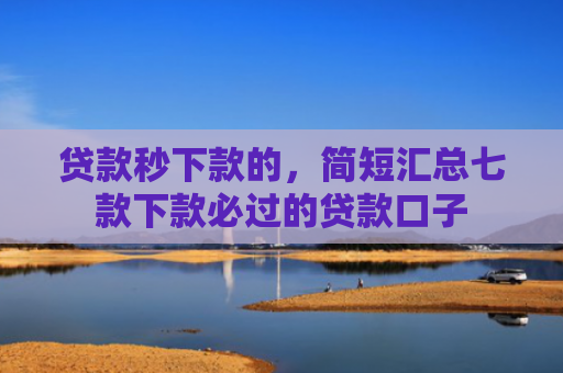 贷款秒下款的，简短汇总七款下款必过的贷款口子