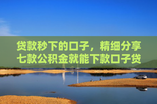 贷款秒下的口子，精细分享七款公积金就能下款口子贷款吗