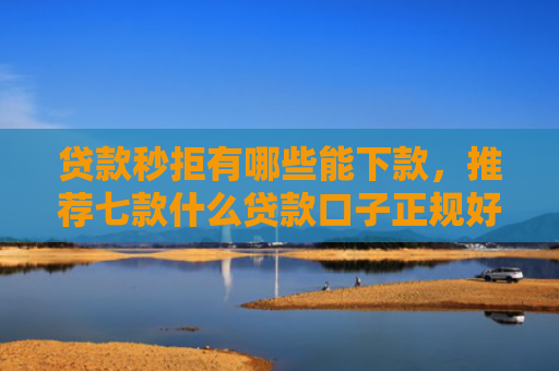 贷款秒拒有哪些能下款，推荐七款什么贷款口子正规好下款