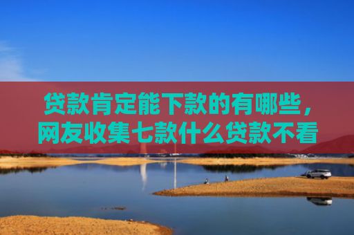 贷款肯定能下款的有哪些，网友收集七款什么贷款不看口子好下款