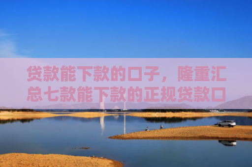 贷款能下款的口子，隆重汇总七款能下款的正规贷款口子