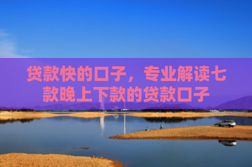 贷款快的口子，专业解读七款晚上下款的贷款口子