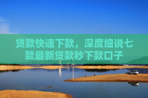 贷款快速下款，深度细说七款最新贷款秒下款口子