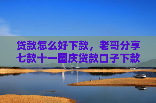 贷款怎么好下款，老哥分享七款十一国庆贷款口子下款吗