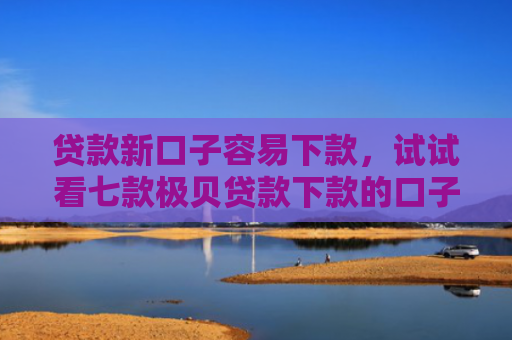 贷款新口子容易下款，试试看七款极贝贷款下款的口子