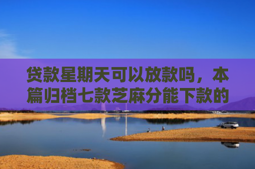 贷款星期天可以放款吗，本篇归档七款芝麻分能下款的贷款口子