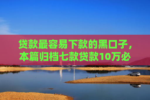 贷款最容易下款的黑口子，本篇归档七款贷款10万必下款的口子
