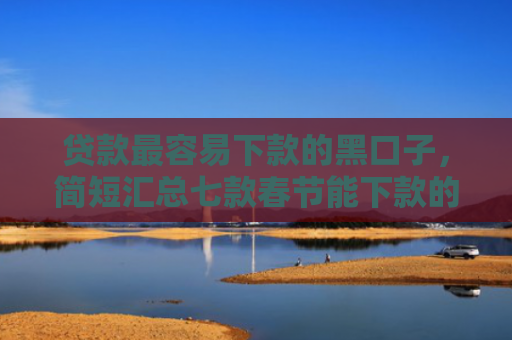 贷款最容易下款的黑口子，简短汇总七款春节能下款的小贷款口子