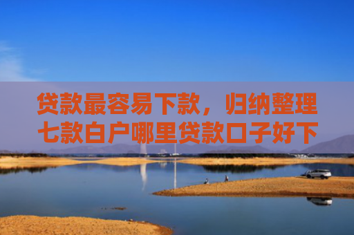贷款最容易下款，归纳整理七款白户哪里贷款口子好下款