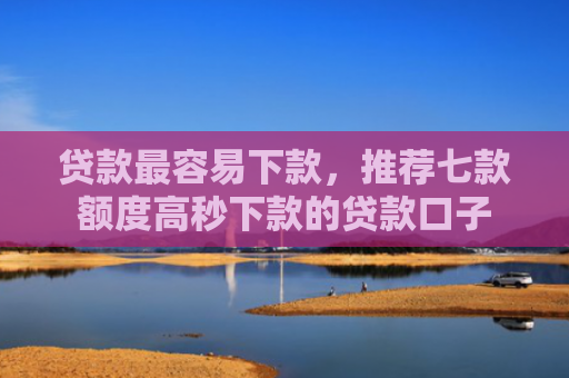 贷款最容易下款，推荐七款额度高秒下款的贷款口子