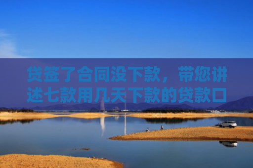 贷签了合同没下款，带您讲述七款用几天下款的贷款口子
