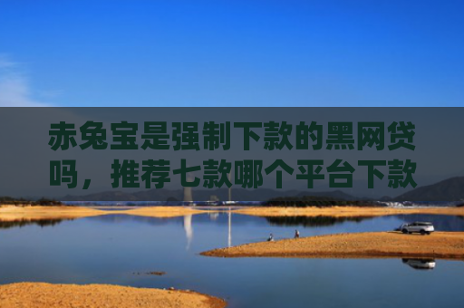 赤兔宝是强制下款的黑网贷吗，推荐七款哪个平台下款口子大