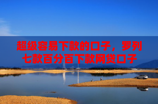 超级容易下款的口子，罗列七款百分百下款网贷口子