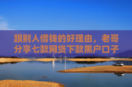 跟别人借钱的好理由，老哥分享七款网贷下款黑户口子